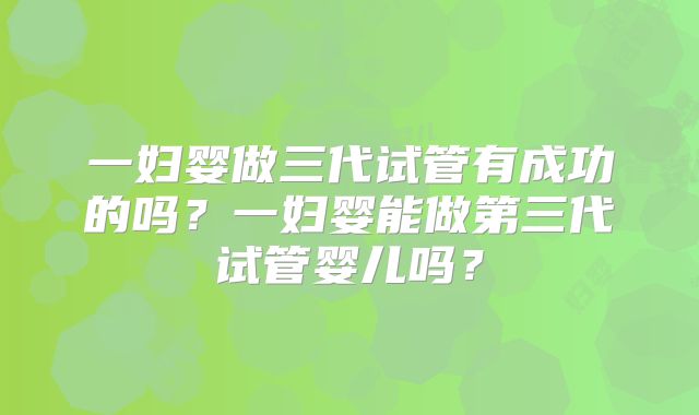 一妇婴做三代试管有成功的吗?一妇婴能做第三代试管婴儿吗?