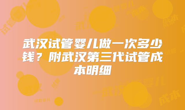 武汉试管婴儿做一次多少钱?附武汉第三代试管成本明细