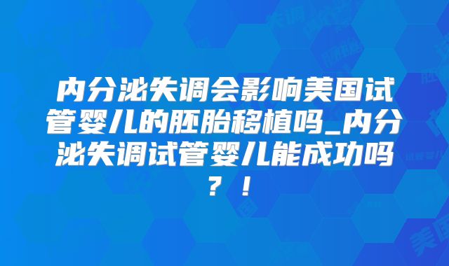 内分泌失调会影响美国试管婴儿的胚胎移植吗_内分泌失调试管婴儿能成功吗?!