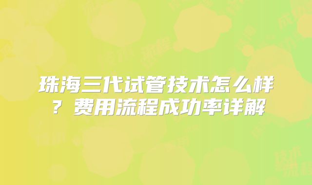 珠海三代试管技术怎么样?费用流程成功率详解