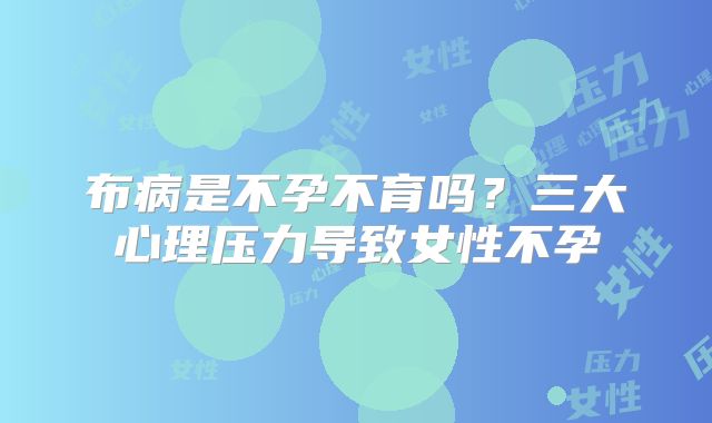 布病是不孕不育吗？三大心理压力导致女性不孕