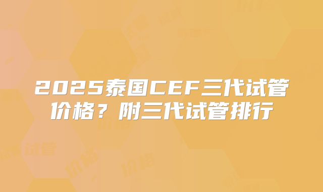 2025泰国CEF三代试管价格?附三代试管排行