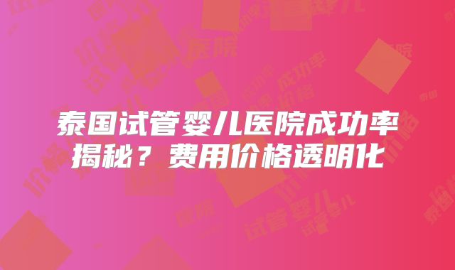 泰国试管婴儿医院成功率揭秘?费用价格透明化