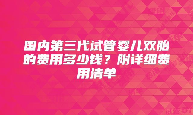 国内第三代试管婴儿双胎的费用多少钱？附详细费用清单