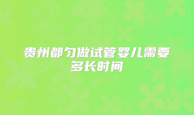 贵州都匀做试管婴儿需要多长时间
