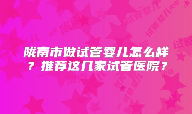 陇南市做试管婴儿怎么样?推荐这几家试管医院?