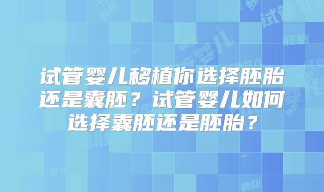 试管婴儿移植你选择胚胎还是囊胚？试管婴儿如何选择囊胚还是胚胎？