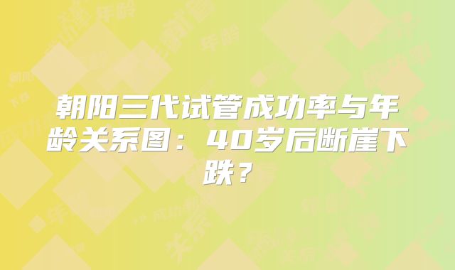 朝阳三代试管成功率与年龄关系图:40岁后断崖下跌?
