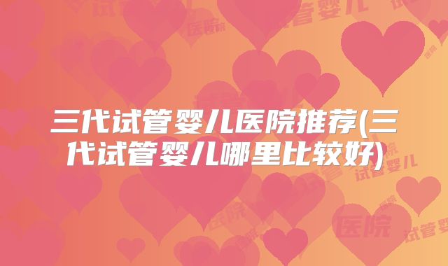 三代试管婴儿医院推荐(三代试管婴儿哪里比较好)