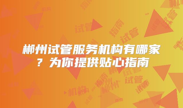 郴州试管服务机构有哪家?为你提供贴心指南