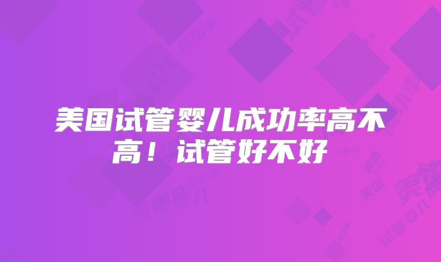 美国试管婴儿成功率高不高!试管好不好