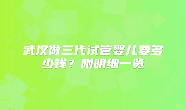 武汉做三代试管婴儿要多少钱?附明细一览