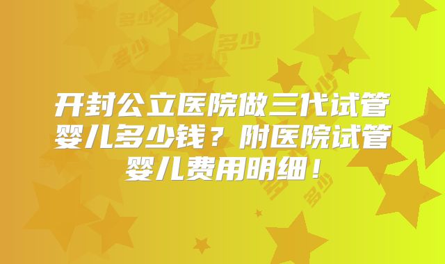 开封公立医院做三代试管婴儿多少钱?附医院试管婴儿费用明细!