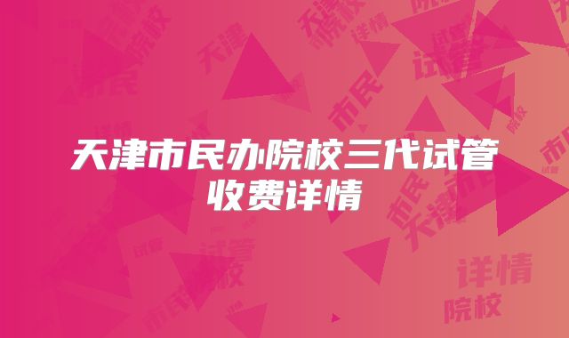 天津市民办院校三代试管收费详情