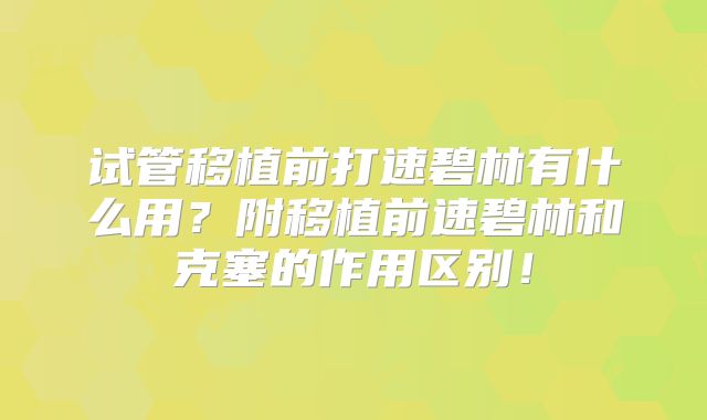 试管移植前打速碧林有什么用?附移植前速碧林和克塞的作用区别!