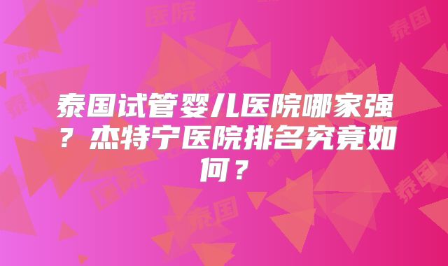 泰国试管婴儿医院哪家强？杰特宁医院排名究竟如何？