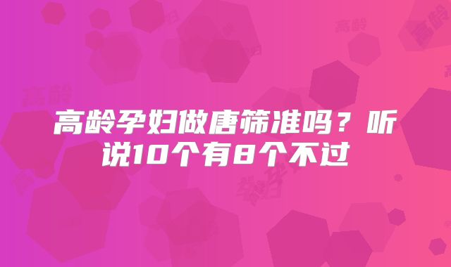 高龄孕妇做唐筛准吗?听说10个有8个不过