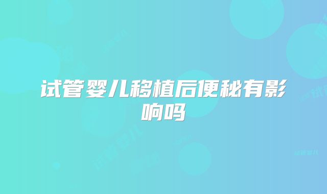试管婴儿移植后便秘有影响吗