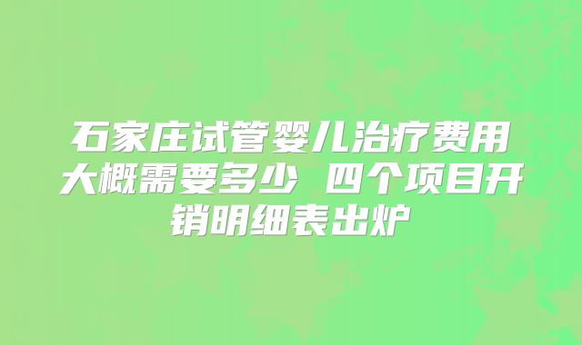 石家庄试管婴儿治疗费用大概需要多少 四个项目开销明细表出炉