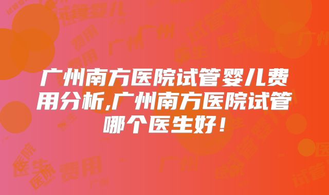 广州南方医院试管婴儿费用分析,广州南方医院试管哪个医生好！
