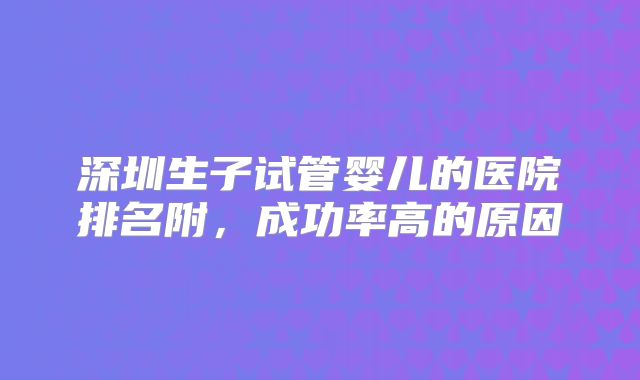 深圳生子试管婴儿的医院排名附,成功率高的原因