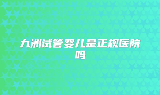 九洲试管婴儿是正规医院吗