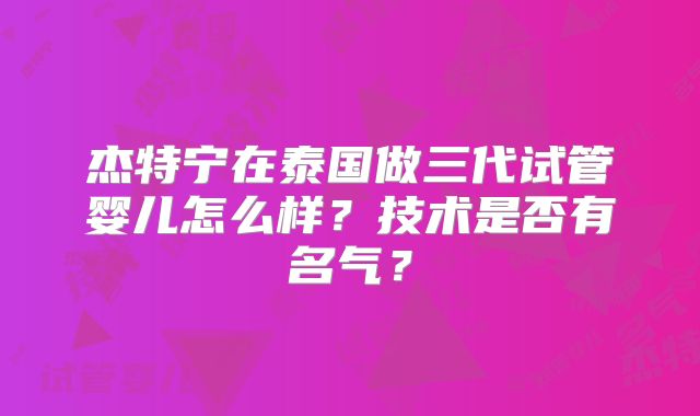 杰特宁在泰国做三代试管婴儿怎么样？技术是否有名气？