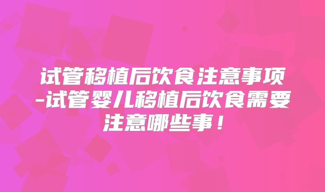 试管移植后饮食注意事项-试管婴儿移植后饮食需要注意哪些事!