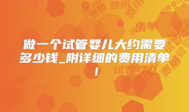 做一个试管婴儿大约需要多少钱_附详细的费用清单!