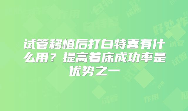 试管移植后打白特喜有什么用？提高着床成功率是优势之一