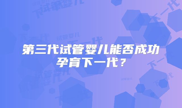第三代试管婴儿能否成功孕育下一代？