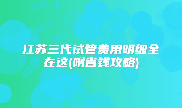 江苏三代试管费用明细全在这(附省钱攻略)