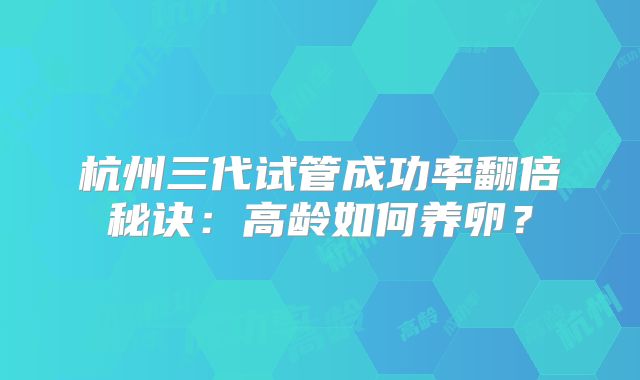 杭州三代试管成功率翻倍秘诀：高龄如何养卵？