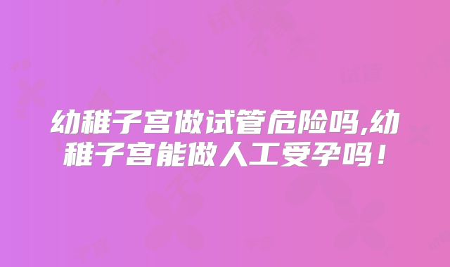 幼稚子宫做试管危险吗,幼稚子宫能做人工受孕吗!