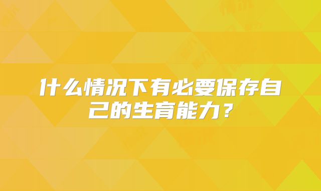 什么情况下有必要保存自己的生育能力?