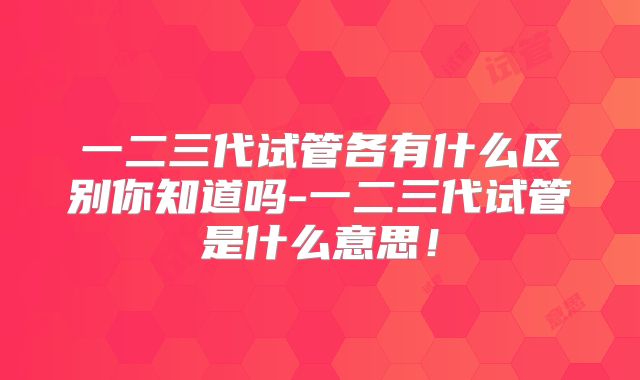 一二三代试管各有什么区别你知道吗-一二三代试管是什么意思!
