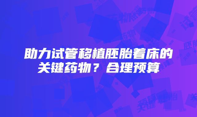助力试管移植胚胎着床的关键药物?合理预算