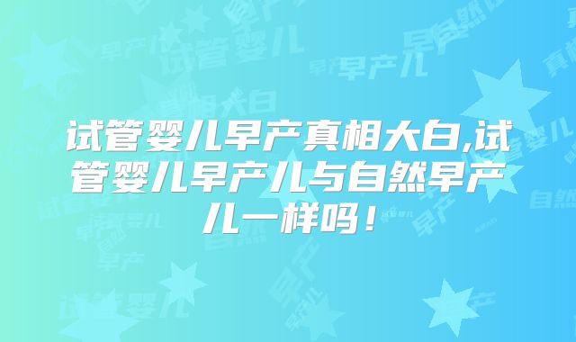 试管婴儿早产真相大白,试管婴儿早产儿与自然早产儿一样吗！
