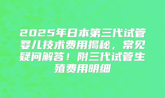 2025年日本第三代试管婴儿技术费用揭秘，常见疑问解答！附三代试管生殖费用明细