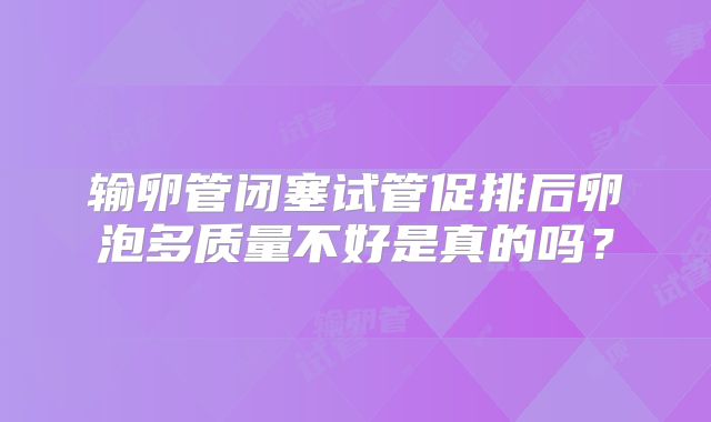 输卵管闭塞试管促排后卵泡多质量不好是真的吗?