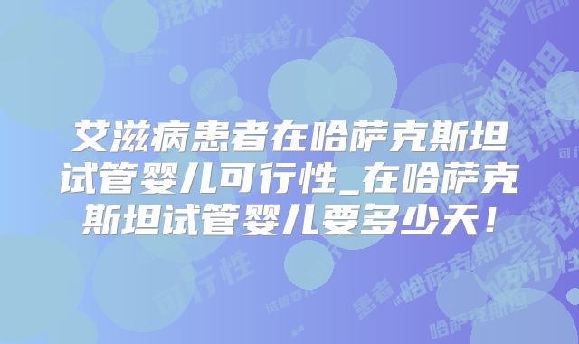 艾滋病患者在哈萨克斯坦试管婴儿可行性_在哈萨克斯坦试管婴儿要多少天！