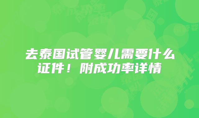去泰国试管婴儿需要什么证件!附成功率详情
