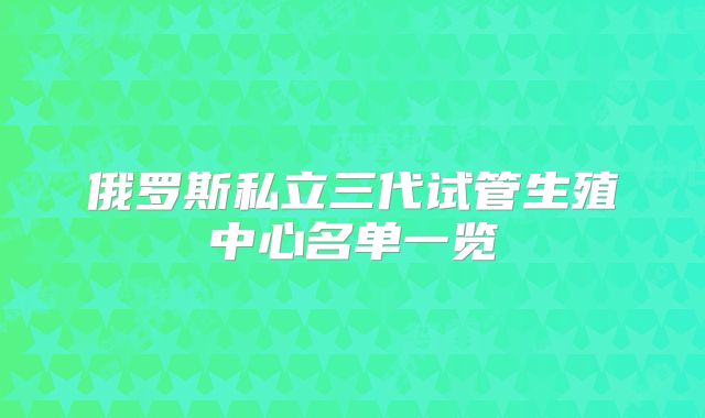 俄罗斯私立三代试管生殖中心名单一览