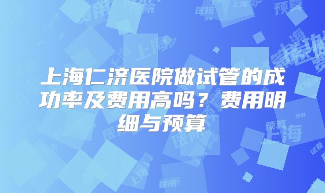 上海仁济医院做试管的成功率及费用高吗？费用明细与预算