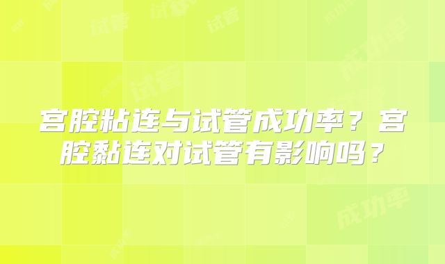 宫腔粘连与试管成功率？宫腔黏连对试管有影响吗？