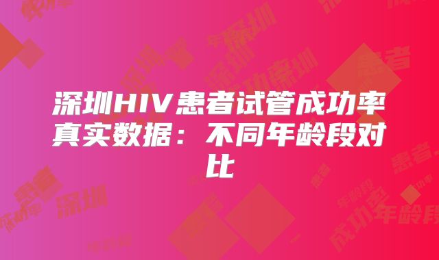 深圳HIV患者试管成功率真实数据：不同年龄段对比