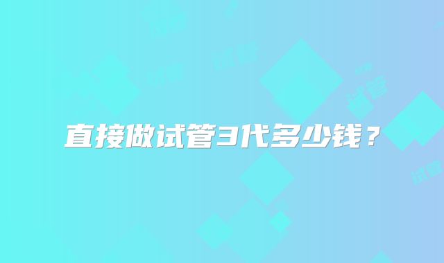 直接做试管3代多少钱?