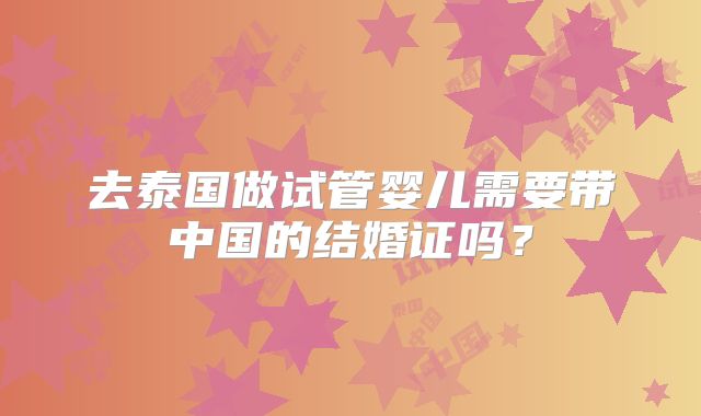 去泰国做试管婴儿需要带中国的结婚证吗？