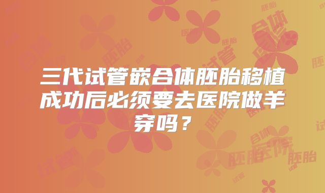 三代试管嵌合体胚胎移植成功后必须要去医院做羊穿吗?