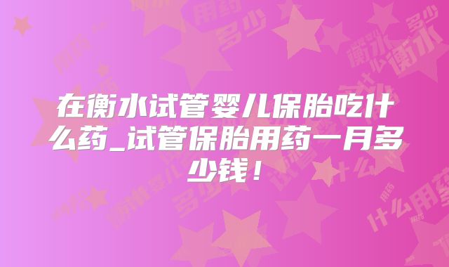 在衡水试管婴儿保胎吃什么药_试管保胎用药一月多少钱!